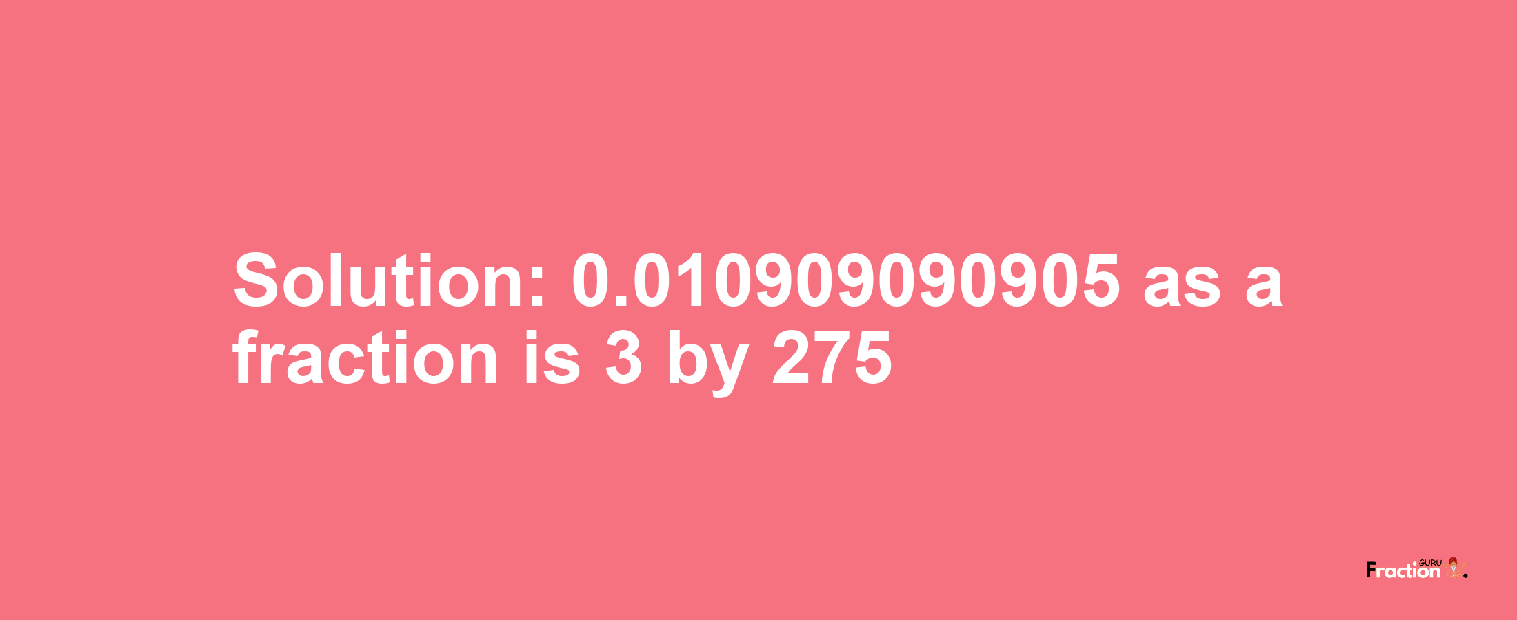 Solution:0.010909090905 as a fraction is 3/275